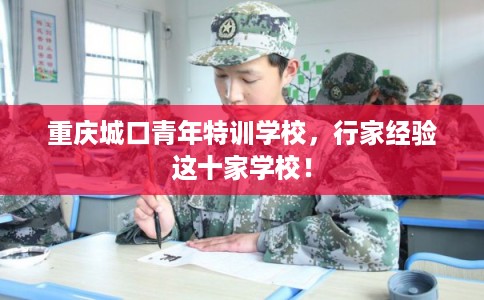 重庆城口青年特训学校，行家经验这十家学校！