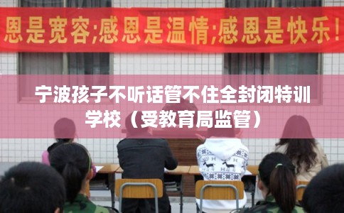 宁波孩子不听话管不住全封闭特训学校（受教育局监管）