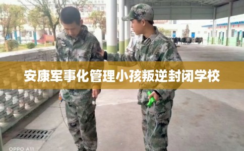 安康军事化管理小孩叛逆封闭学校