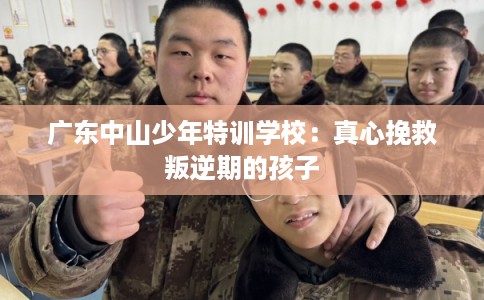 广东中山少年特训学校：真心挽救叛逆期的孩子