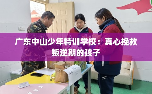 广东中山少年特训学校：真心挽救叛逆期的孩子