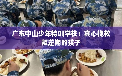 广东中山少年特训学校：真心挽救叛逆期的孩子