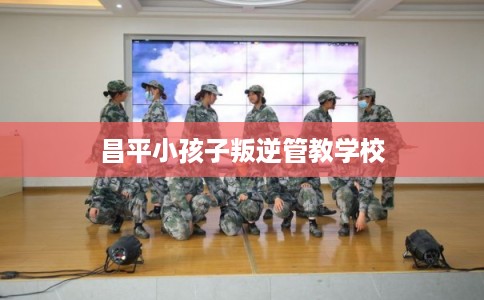 昌平小孩子叛逆管教学校