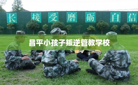 昌平小孩子叛逆管教学校