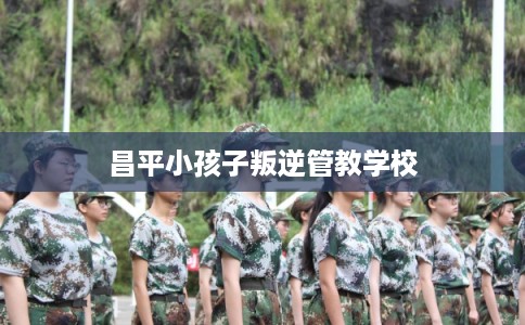 昌平小孩子叛逆管教学校