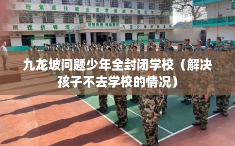 九龙坡问题少年全封闭学校（解决孩子不去学校的情况）