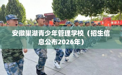 安徽巢湖青少年管理学校（招生信息公布2026年）