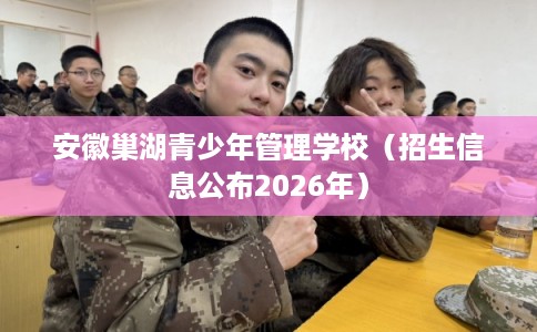 安徽巢湖青少年管理学校（招生信息公布2026年）