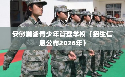 安徽巢湖青少年管理学校（招生信息公布2026年）