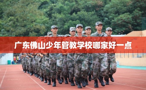 广东佛山少年管教学校哪家好一点