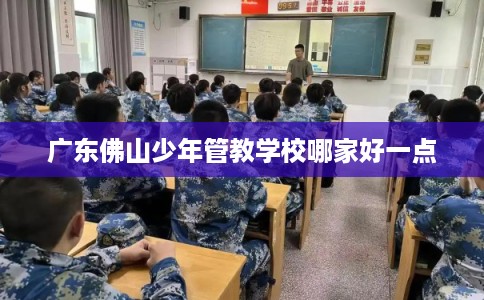广东佛山少年管教学校哪家好一点