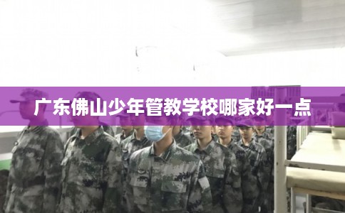 广东佛山少年管教学校哪家好一点