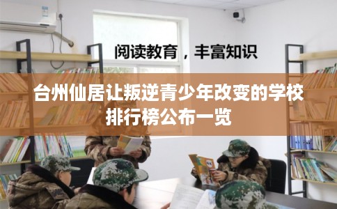 台州仙居让叛逆青少年改变的学校排行榜公布一览