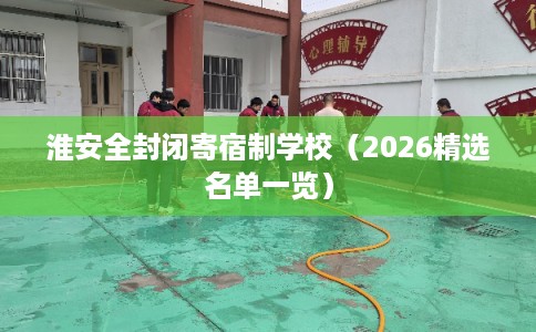 淮安全封闭寄宿制学校（2026精选名单一览）