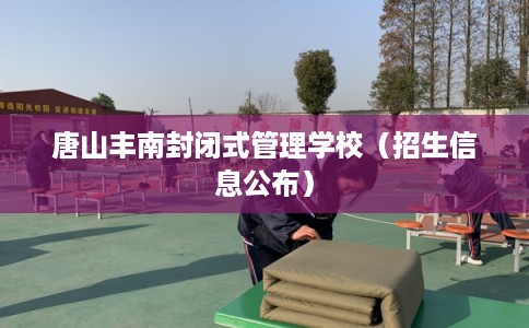 唐山丰南封闭式管理学校（招生信息公布）