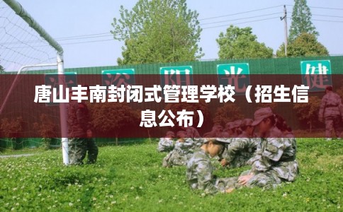 唐山丰南封闭式管理学校（招生信息公布）
