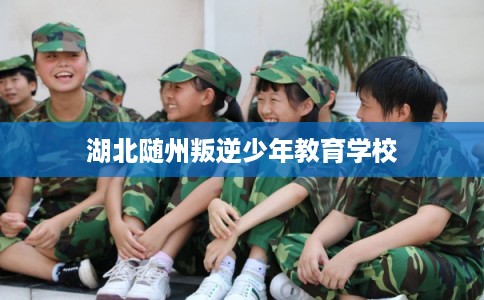 湖北随州叛逆少年教育学校