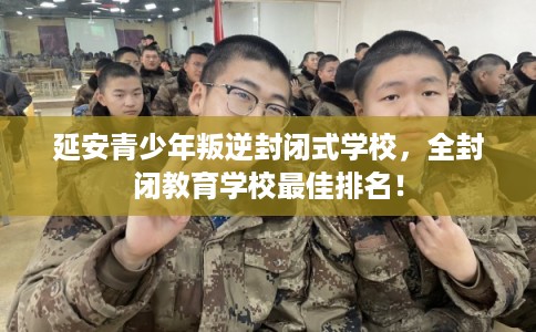 延安青少年叛逆封闭式学校，全封闭教育学校最佳排名！