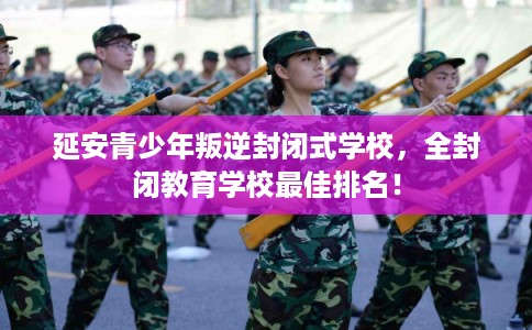 延安青少年叛逆封闭式学校，全封闭教育学校最佳排名！