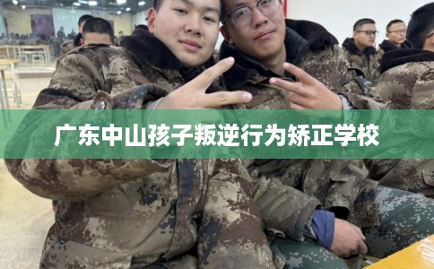 广东中山孩子叛逆行为矫正学校