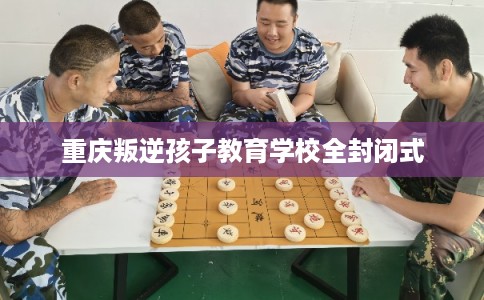 重庆叛逆孩子教育学校全封闭式