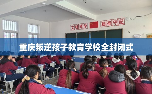 重庆叛逆孩子教育学校全封闭式