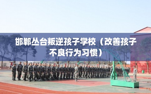 邯郸丛台叛逆孩子学校（改善孩子不良行为习惯）