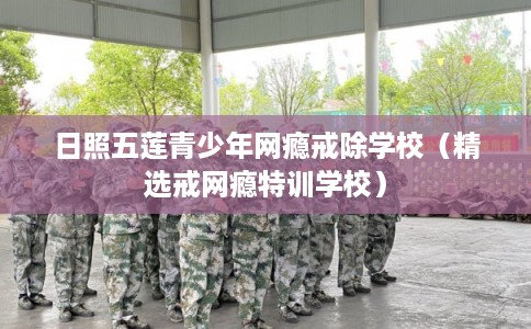日照五莲青少年网瘾戒除学校（精选戒网瘾特训学校）