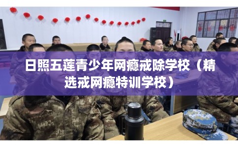 日照五莲青少年网瘾戒除学校（精选戒网瘾特训学校）