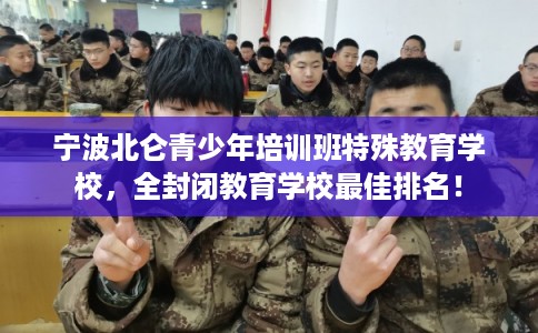 宁波北仑青少年培训班特殊教育学校，全封闭教育学校最佳排名！