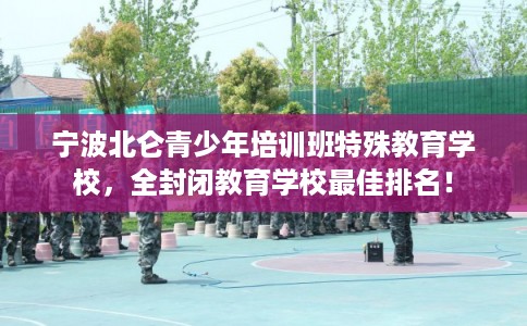 宁波北仑青少年培训班特殊教育学校，全封闭教育学校最佳排名！