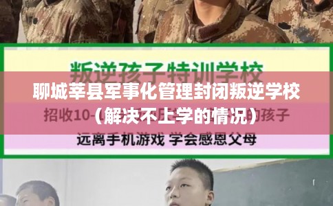 聊城莘县军事化管理封闭叛逆学校（解决不上学的情况）