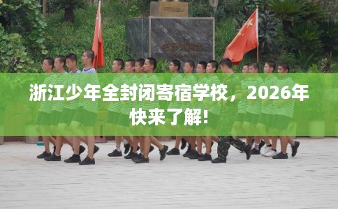 浙江少年全封闭寄宿学校，2026年快来了解!