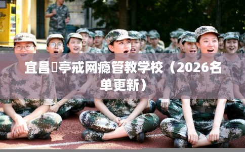宜昌猇亭戒网瘾管教学校（2026名单更新）