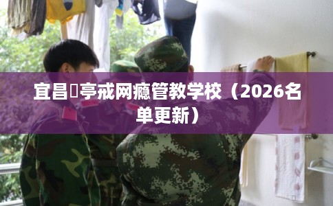 宜昌猇亭戒网瘾管教学校（2026名单更新）