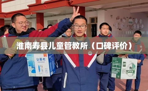 淮南寿县儿童管教所（口碑评价）