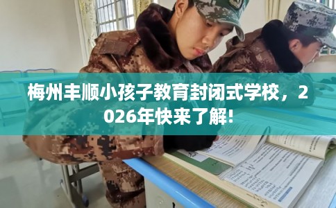 梅州丰顺小孩子教育封闭式学校，2026年快来了解!
