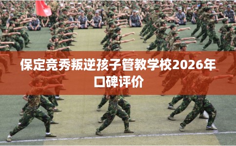 保定竞秀叛逆孩子管教学校2026年口碑评价