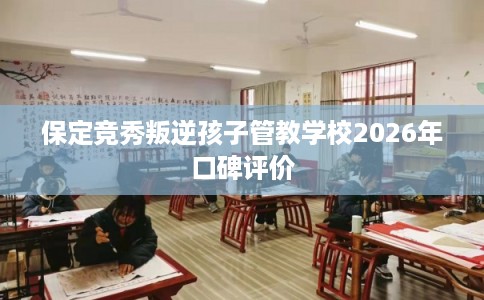 保定竞秀叛逆孩子管教学校2026年口碑评价
