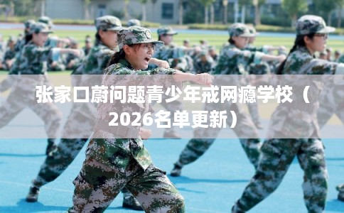 张家口蔚问题青少年戒网瘾学校（2026名单更新）