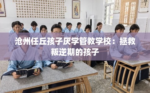 沧州任丘孩子厌学管教学校：拯救叛逆期的孩子