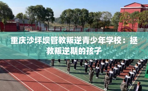 重庆沙坪坝管教叛逆青少年学校：拯救叛逆期的孩子