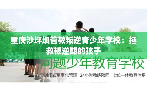 重庆沙坪坝管教叛逆青少年学校：拯救叛逆期的孩子