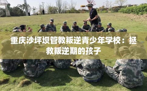 重庆沙坪坝管教叛逆青少年学校：拯救叛逆期的孩子