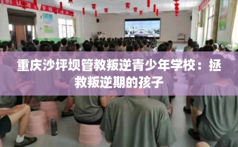 重庆沙坪坝管教叛逆青少年学校：拯救叛逆期的孩子