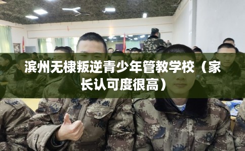 滨州无棣叛逆青少年管教学校（家长认可度很高）