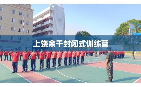 上饶余干封闭式训练营