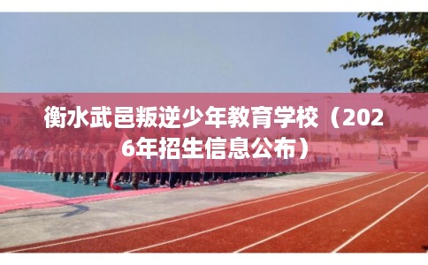 衡水武邑叛逆少年教育学校（2026年招生信息公布）