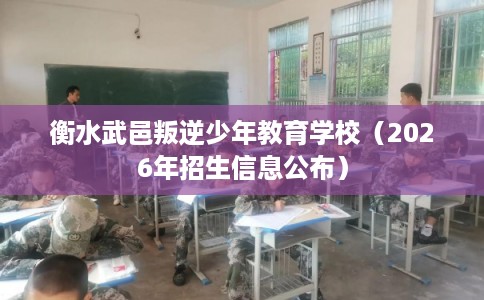 衡水武邑叛逆少年教育学校（2026年招生信息公布）