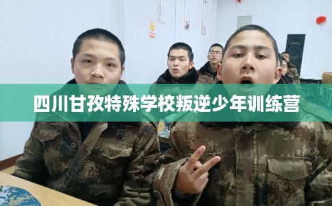 四川甘孜特殊学校叛逆少年训练营